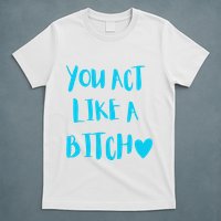 You Act Like A Bitch T-Shirt