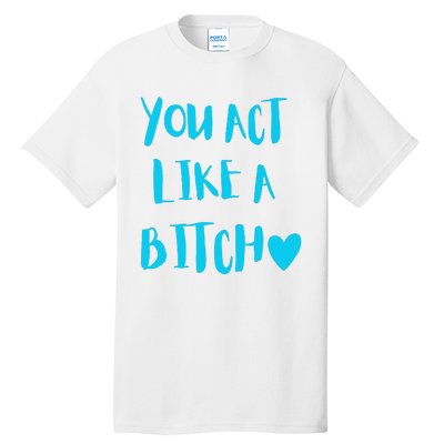 You Act Like A Bitch Tall T-Shirt