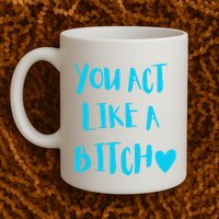 You Act Like A Bitch Mug