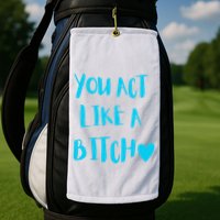 You Act Like A Bitch Golf Towel