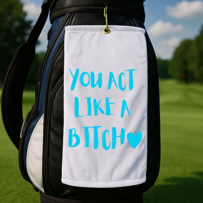 You Act Like A Bitch Golf Towel