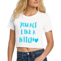 You Act Like A Bitch Women's Crop Top Tee