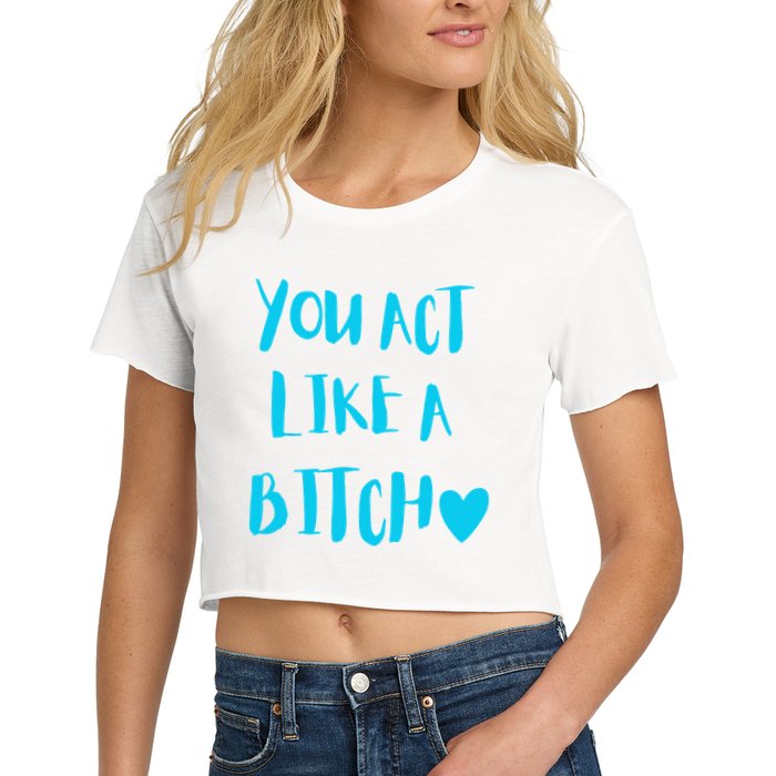 You Act Like A Bitch Women's Crop Top Tee
