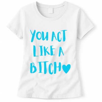 You Act Like A Bitch Womens T-Shirt
