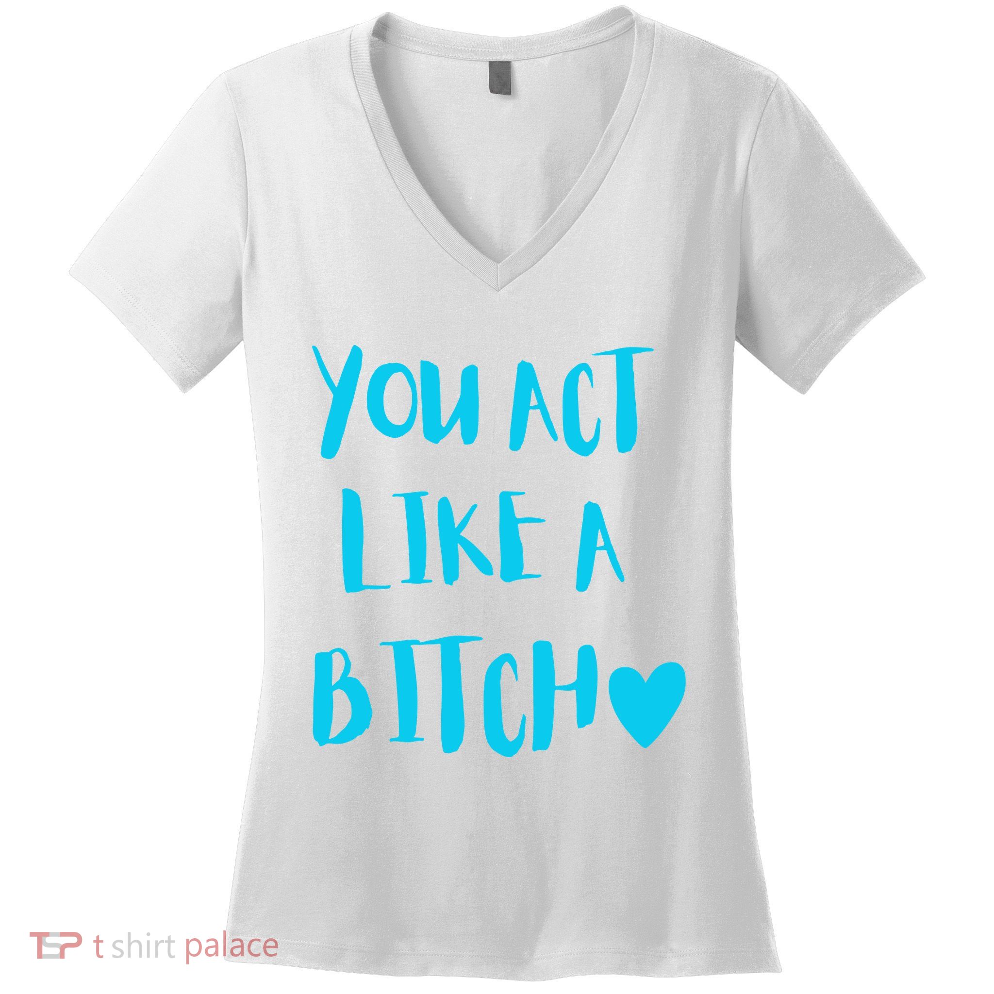 You Act Like A Bitch Women's V-Neck T-Shirt