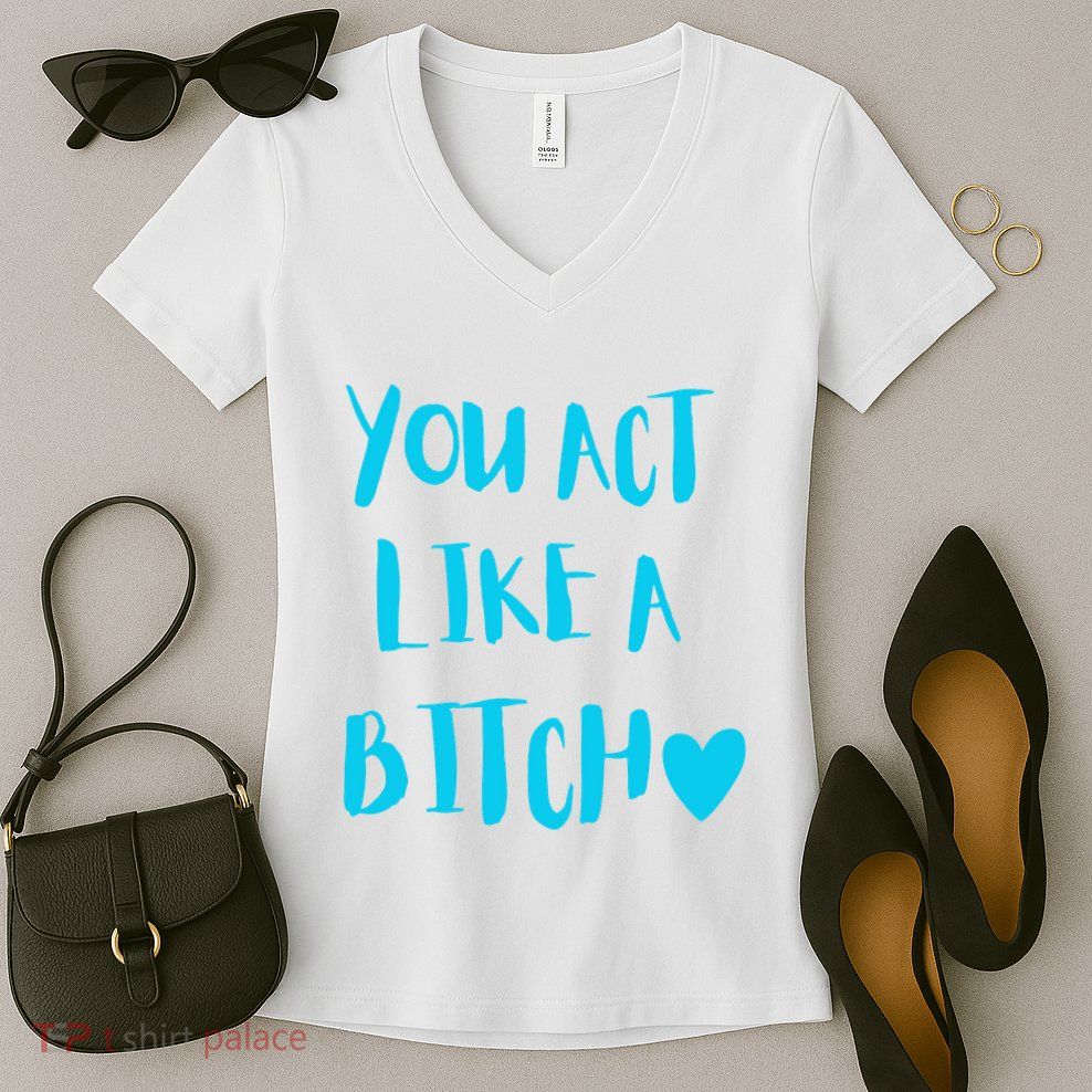 You Act Like A Bitch Women's V-Neck T-Shirt