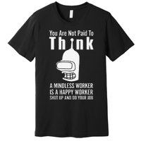 You Are Not Paid To Think A Mindless Worker Premium T-Shirt