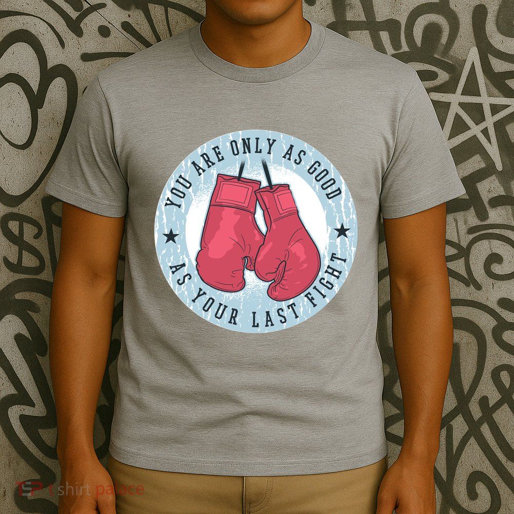 You Are Only As Good As Your Last Fight Boxing T-Shirt