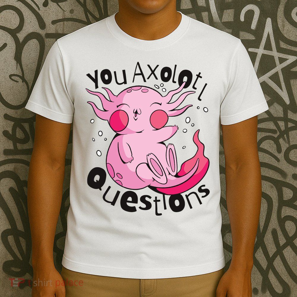You Axolotl Questions Funny T-Shirt