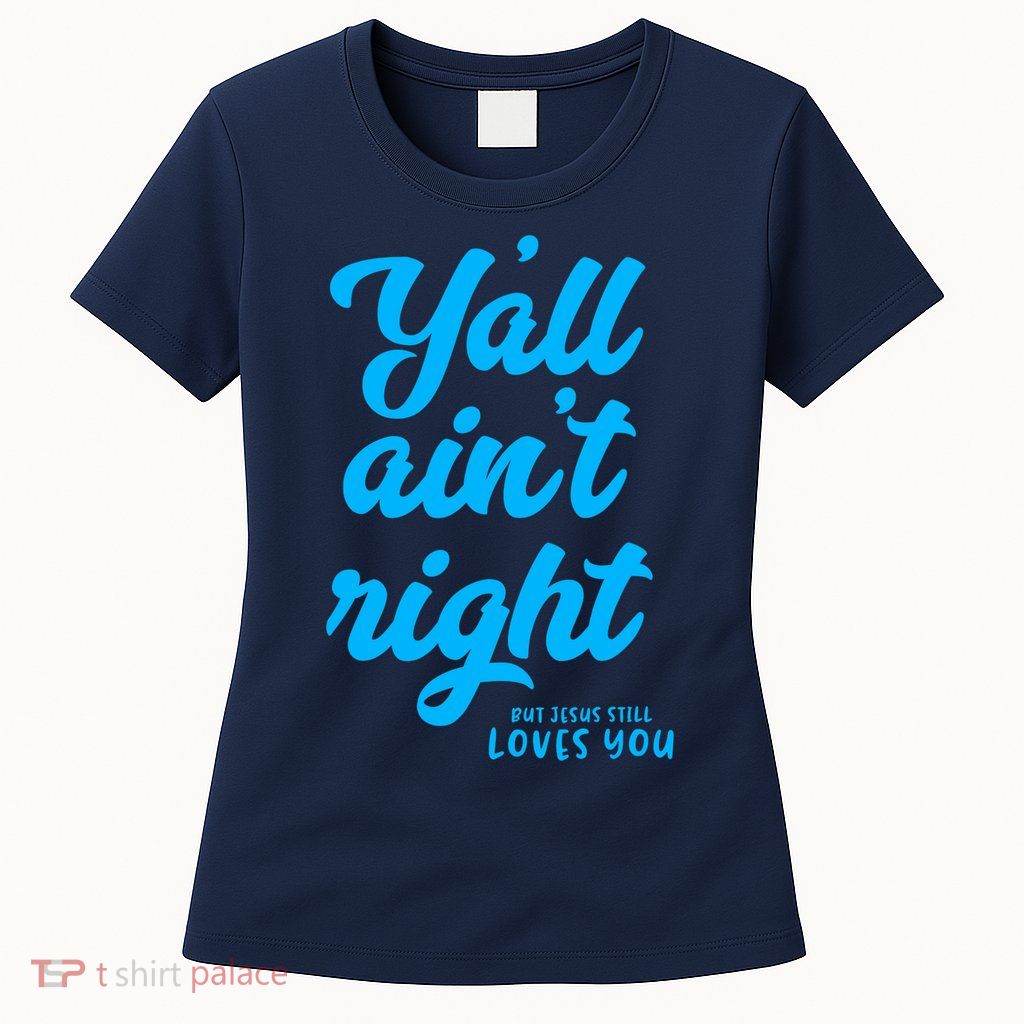 Y'all ain't right but Jesus still loves you Womens T-Shirt