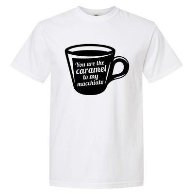 You Are The Caramel To My Macchiato Funny Coffee Lover Gift Garment-Dyed Heavyweight T-Shirt