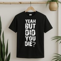 Yeah But Did You Die T-Shirt