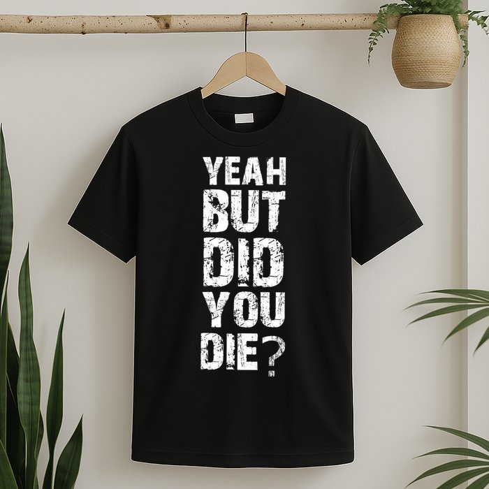 Yeah But Did You Die T-Shirt