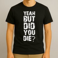 Yeah But Did You Die T-Shirt