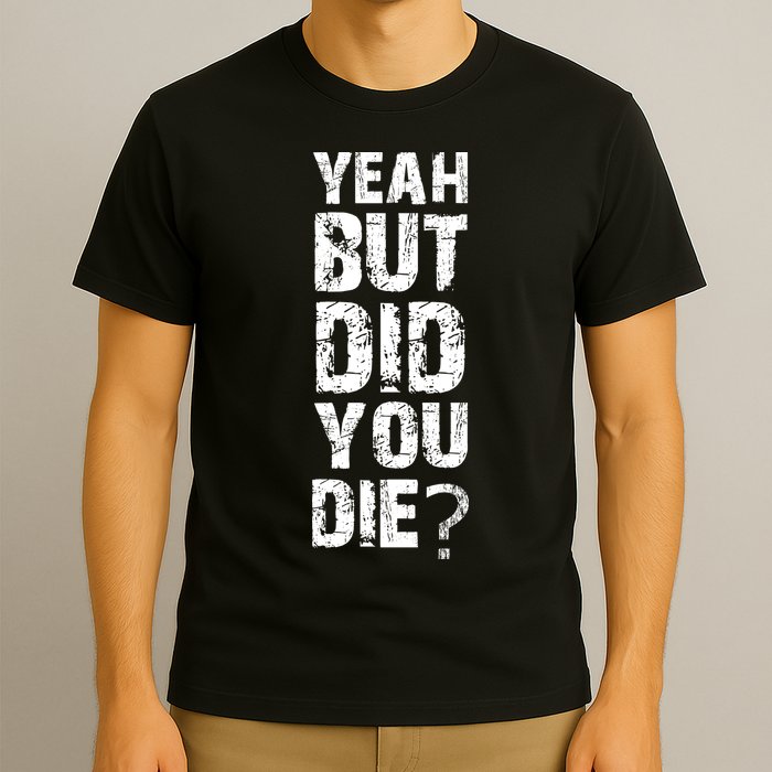 Yeah But Did You Die T-Shirt
