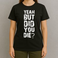 Yeah But Did You Die T-Shirt
