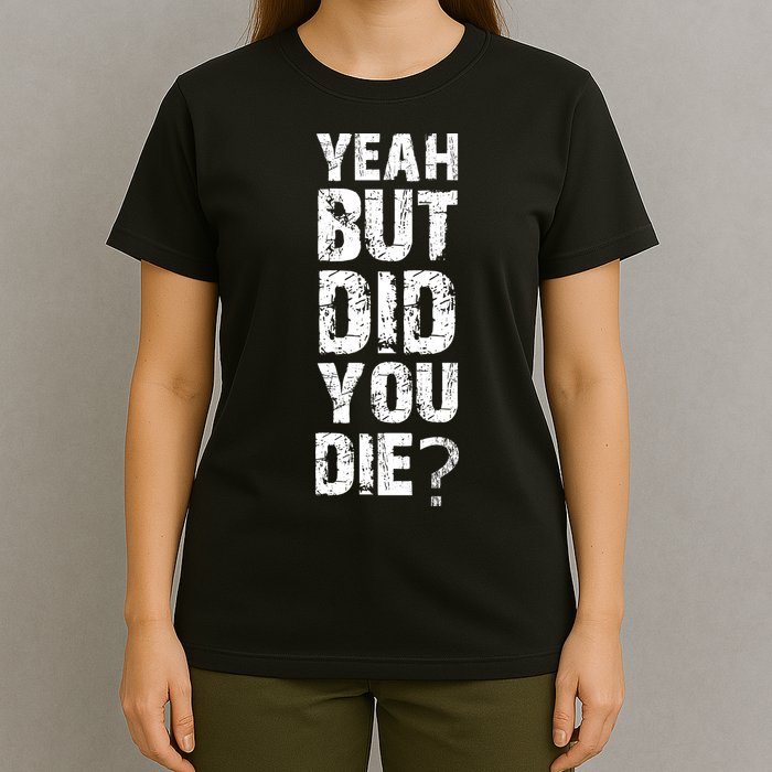 Yeah But Did You Die T-Shirt