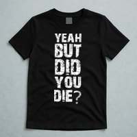 Yeah But Did You Die T-Shirt