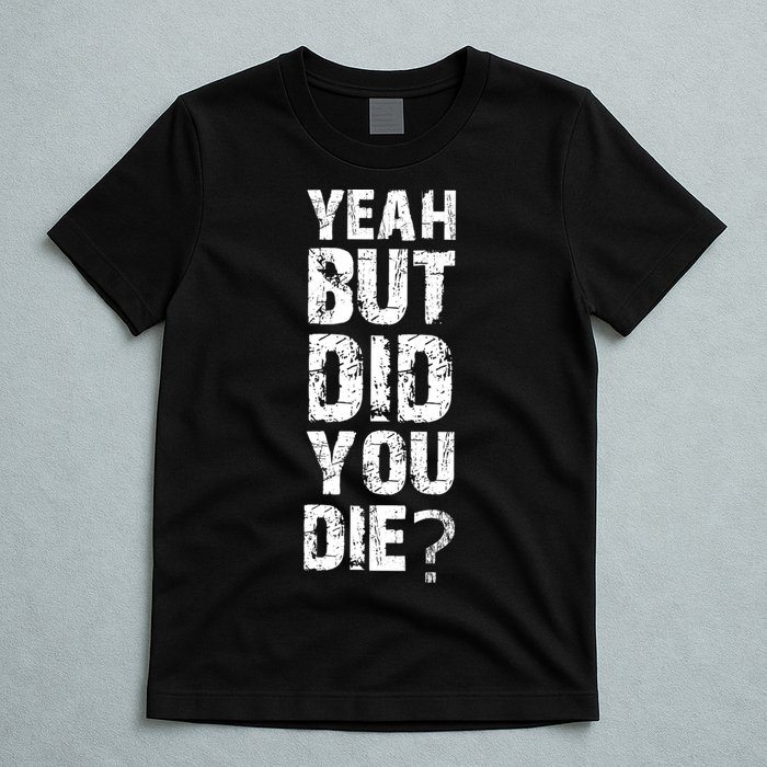 Yeah But Did You Die T-Shirt