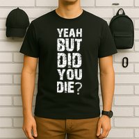 Yeah But Did You Die T-Shirt