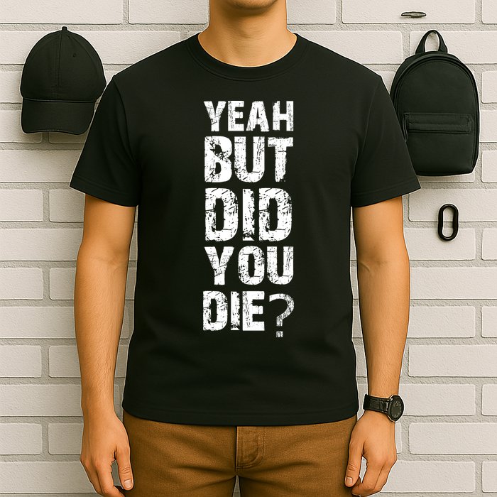 Yeah But Did You Die T-Shirt