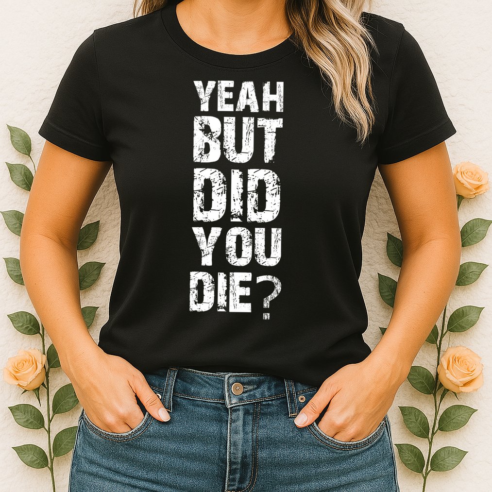 Yeah But Did You Die Womens T-Shirt