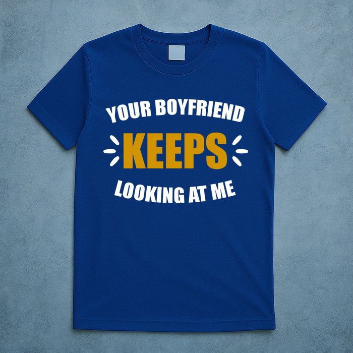 Your Boyfriend Keeps Looking At Me T-Shirt