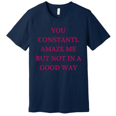 You Constantly Amaze Me But Not In A Good Way Premium T-Shirt