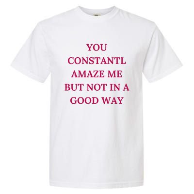 You Constantly Amaze Me But Not In A Good Way Garment-Dyed Heavyweight T-Shirt