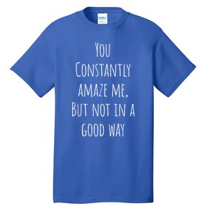 You Constantly Amaze Me But Not In A Good Way Great Gift Tall T-Shirt