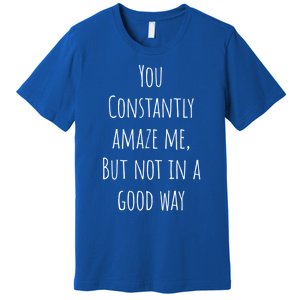 You Constantly Amaze Me But Not In A Good Way Great Gift Premium T-Shirt