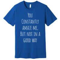 You Constantly Amaze Me But Not In A Good Way Great Gift Premium T-Shirt