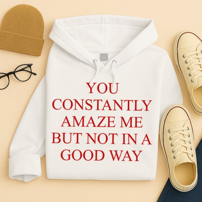 You Constantly Amaze Me But Not In A Good Way Hoodie