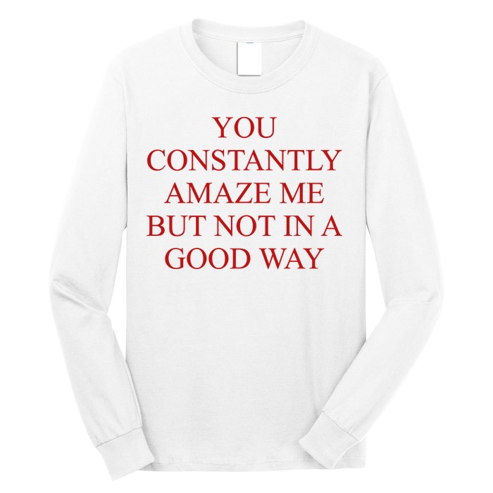 You Constantly Amaze Me But Not In A Good Way Long Sleeve Shirt