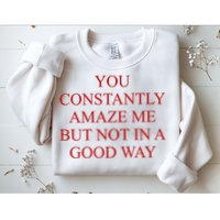 You Constantly Amaze Me But Not In A Good Way Sweatshirt