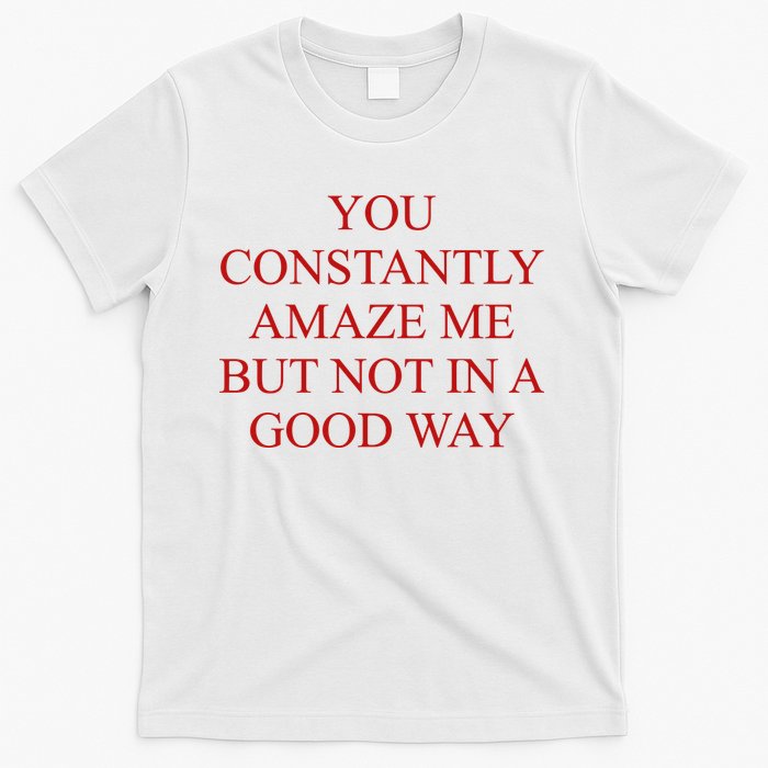 You Constantly Amaze Me But Not In A Good Way T-Shirt