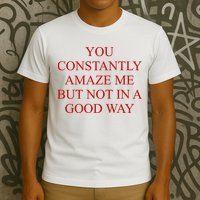 You Constantly Amaze Me But Not In A Good Way T-Shirt
