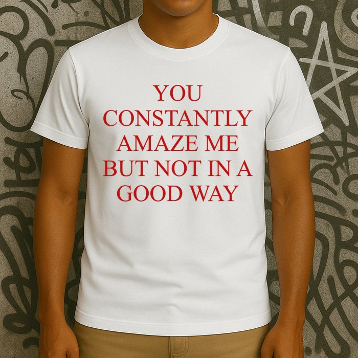 You Constantly Amaze Me But Not In A Good Way T-Shirt