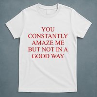 You Constantly Amaze Me But Not In A Good Way T-Shirt