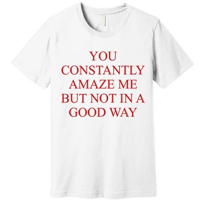 You Constantly Amaze Me But Not In A Good Way Premium T-Shirt