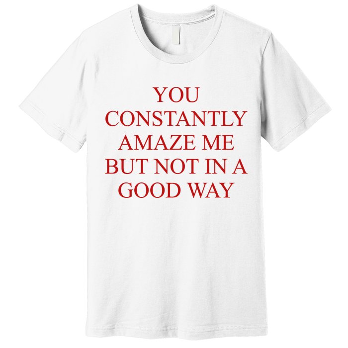 You Constantly Amaze Me But Not In A Good Way Premium T-Shirt