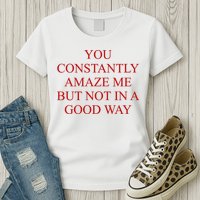 You Constantly Amaze Me But Not In A Good Way Womens T-Shirt