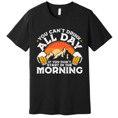 You Cant Drink All Day If You Dont Start In The Morning Premium T-Shirt