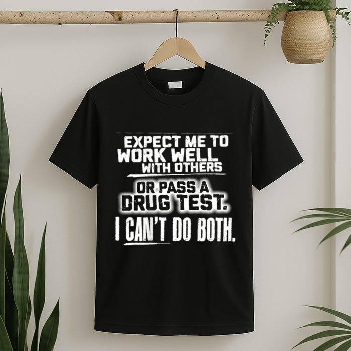 You Can Either Expect Me To Work Well With Others Or Pass A Drug Test. I CanT D T-Shirt