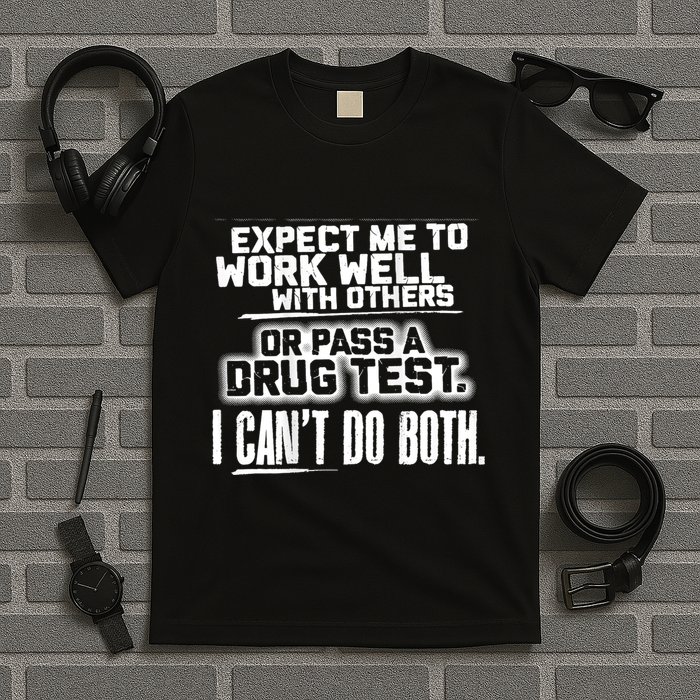 You Can Either Expect Me To Work Well With Others Or Pass A Drug Test. I CanT D T-Shirt