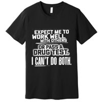 You Can Either Expect Me To Work Well With Others Or Pass A Drug Test. I CanT D Premium T-Shirt