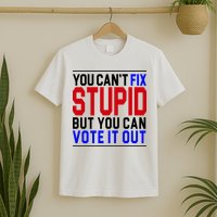You Can't Fix Stupid But You Can Vote It Out T-Shirt