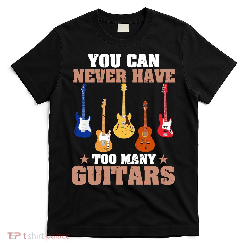 You Can Never Have Too Many Guitars Shirt Guitar Lover T-Shirt
