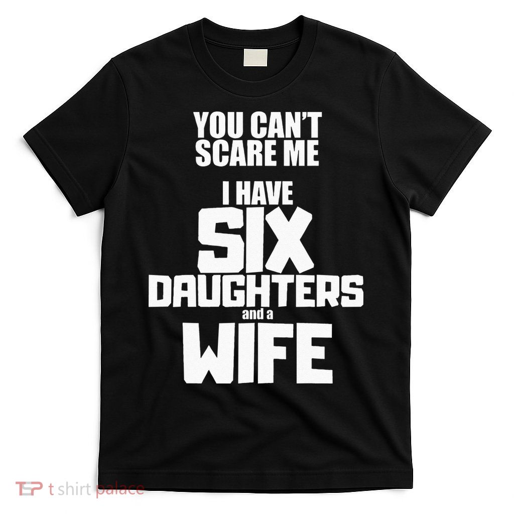 You Cant Scare Me I Have Six Daughters And A Wife T-Shirt