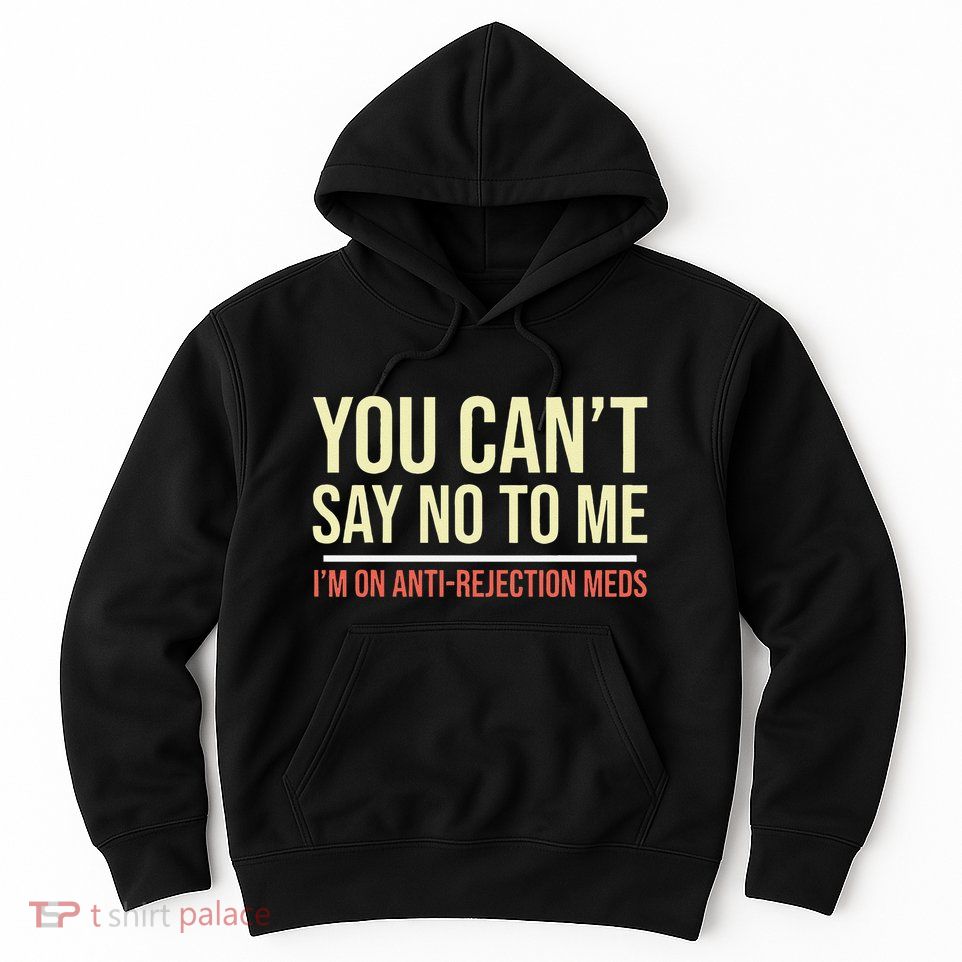 You CanT Say No To Me. IM On Anti Rejection Meds Hoodie